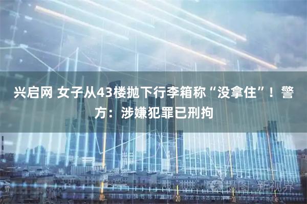 兴启网 女子从43楼抛下行李箱称“没拿住”！警方：涉嫌犯罪已刑拘