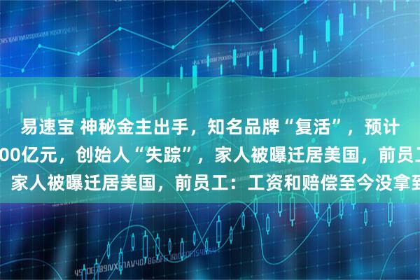 易速宝 神秘金主出手，知名品牌“复活”，预计本月复产！此前负债200亿元，创始人“失踪”，家人被曝迁居美国，前员工：工资和赔偿至今没拿到