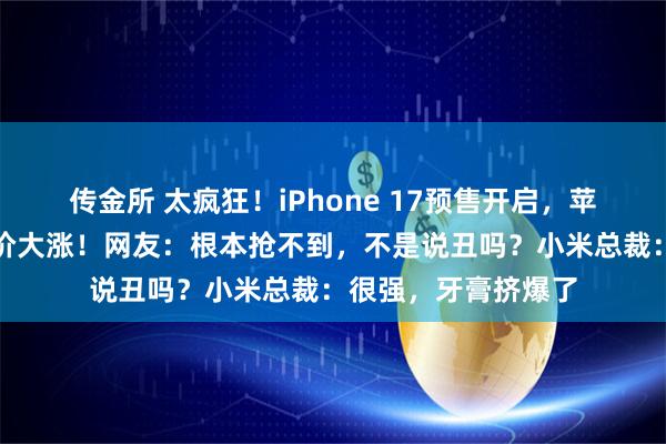 传金所 太疯狂！iPhone 17预售开启，苹果官网被挤崩，股价大涨！网友：根本抢不到，不是说丑吗？小米总裁：很强，牙膏挤爆了