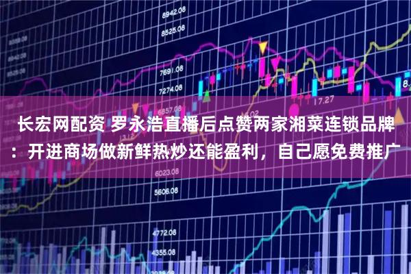 长宏网配资 罗永浩直播后点赞两家湘菜连锁品牌：开进商场做新鲜热炒还能盈利，自己愿免费推广