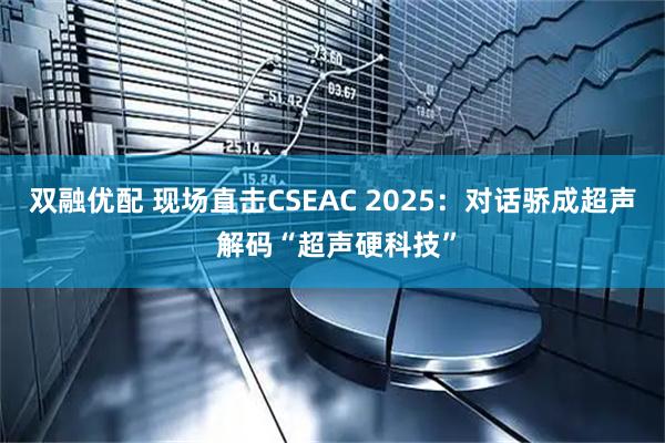 双融优配 现场直击CSEAC 2025：对话骄成超声 解码“超声硬科技”