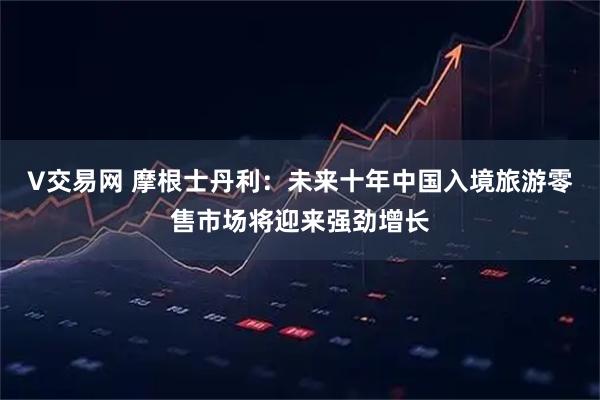 V交易网 摩根士丹利：未来十年中国入境旅游零售市场将迎来强劲增长