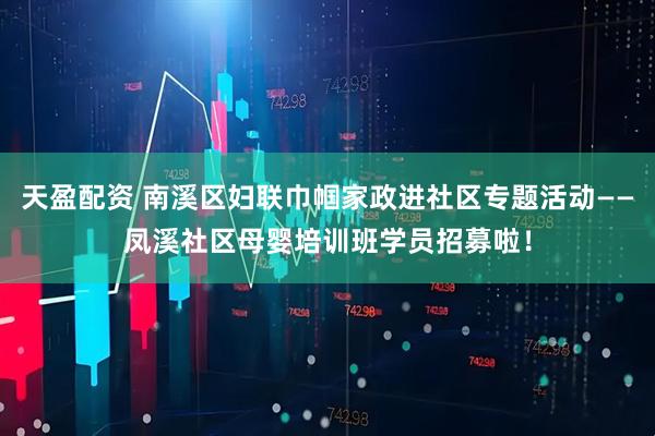天盈配资 南溪区妇联巾帼家政进社区专题活动——凤溪社区母婴培训班学员招募啦！