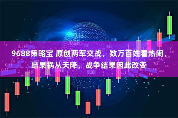9688策略宝 原创两军交战，数万百姓看热闹，结果祸从天降，战争结果因此改变