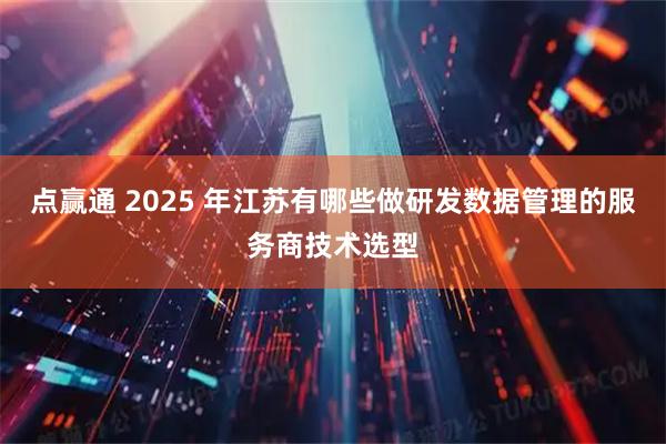 点赢通 2025 年江苏有哪些做研发数据管理的服务商技术选型