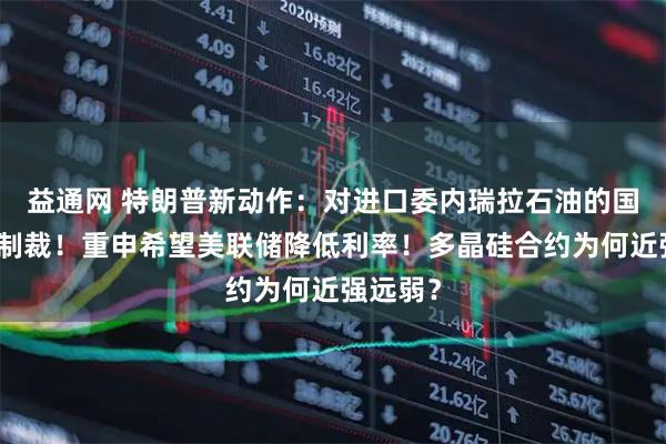 益通网 特朗普新动作：对进口委内瑞拉石油的国家实施制裁！重申希望美联储降低利率！多晶硅合约为何近强远弱？