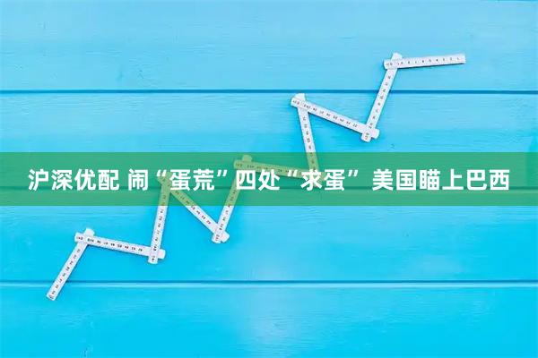 沪深优配 闹“蛋荒”四处“求蛋” 美国瞄上巴西