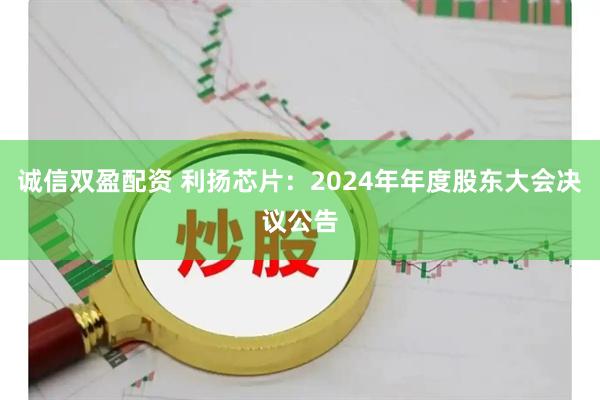 诚信双盈配资 利扬芯片：2024年年度股东大会决议公告
