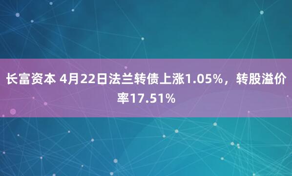 长富资本 4月22日法兰转债上涨1.05%，转股溢价率17.51%