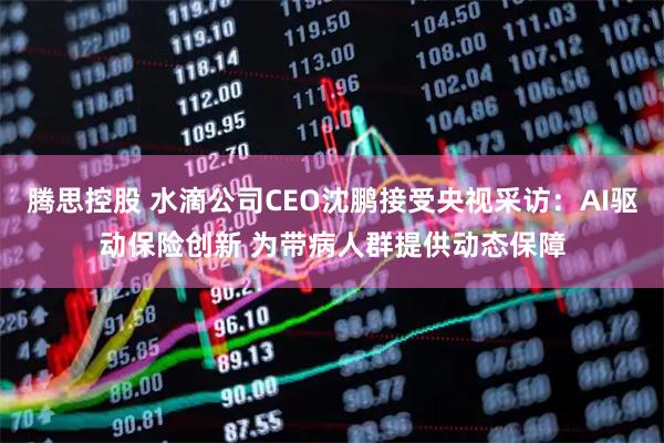 腾思控股 水滴公司CEO沈鹏接受央视采访：AI驱动保险创新 为带病人群提供动态保障