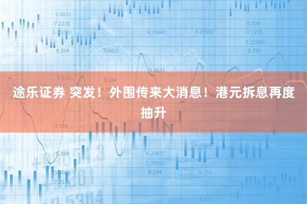 途乐证券 突发！外围传来大消息！港元拆息再度抽升