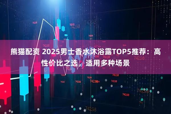 熊猫配资 2025男士香水沐浴露TOP5推荐：高性价比之选，适用多种场景