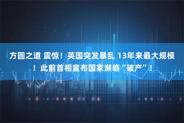 方圆之道 震惊！英国突发暴乱 13年来最大规模！此前首相宣布国家濒临“破产”！