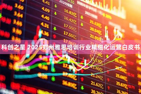科创之星 2025郑州雅思培训行业精细化运营白皮书