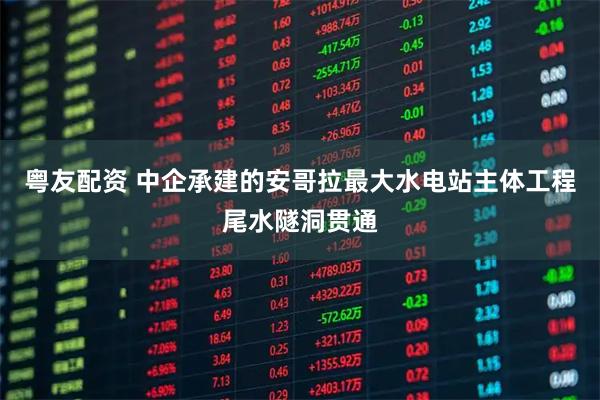 粤友配资 中企承建的安哥拉最大水电站主体工程尾水隧洞贯通