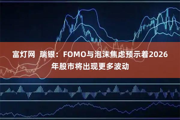富灯网  瑞银：FOMO与泡沫焦虑预示着2026年股市将出现更多波动