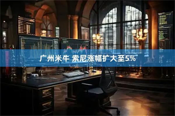 广州米牛 索尼涨幅扩大至5%
