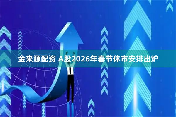 金来源配资 A股2026年春节休市安排出炉