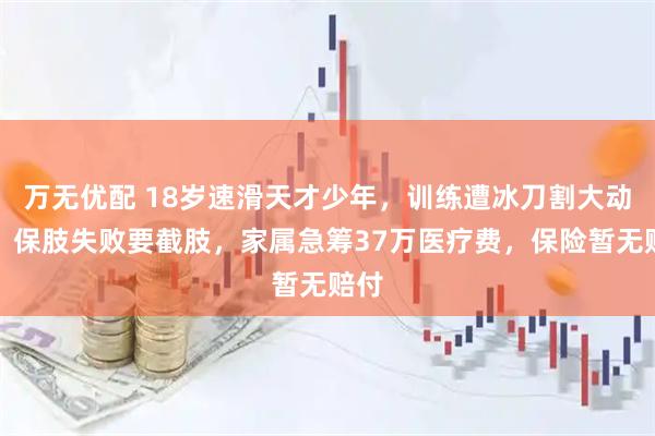 万无优配 18岁速滑天才少年，训练遭冰刀割大动脉，保肢失败要截肢，家属急筹37万医疗费，保险暂无赔付