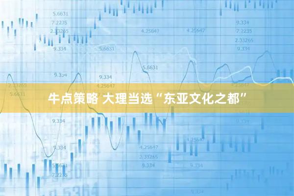 牛点策略 大理当选“东亚文化之都”