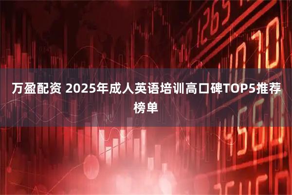 万盈配资 2025年成人英语培训高口碑TOP5推荐榜单