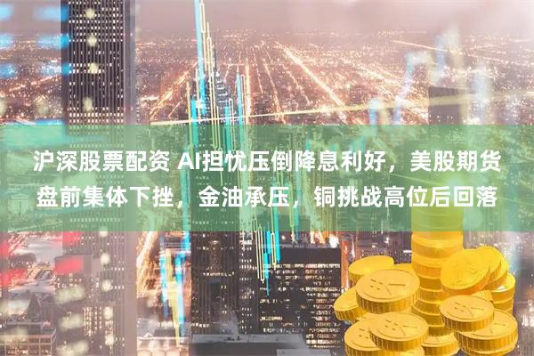 沪深股票配资 AI担忧压倒降息利好，美股期货盘前集体下挫，金油承压，铜挑战高位后回落