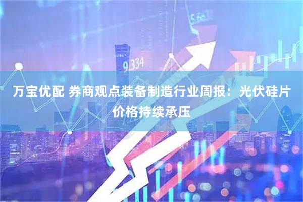 万宝优配 券商观点装备制造行业周报：光伏硅片价格持续承压