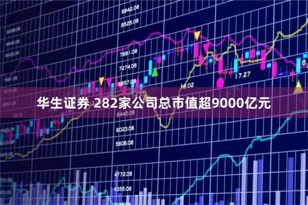 华生证券 282家公司总市值超9000亿元