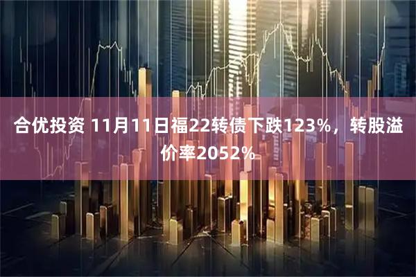 合优投资 11月11日福22转债下跌123%，转股溢价率2052%