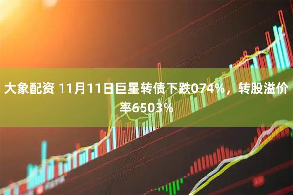 大象配资 11月11日巨星转债下跌074%，转股溢价率6503%