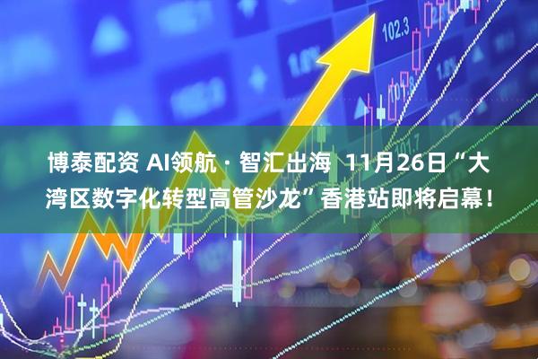 博泰配资 AI领航 · 智汇出海  11月26日“大湾区数字化转型高管沙龙”香港站即将启幕！