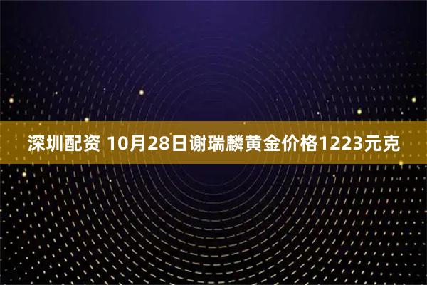 深圳配资 10月28日谢瑞麟黄金价格1223元克