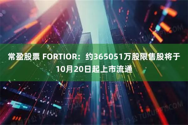 常盈股票 FORTIOR：约365051万股限售股将于10月20日起上市流通