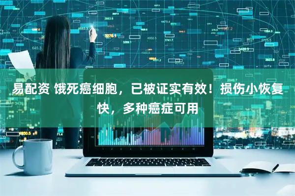 易配资 饿死癌细胞，已被证实有效！损伤小恢复快，多种癌症可用