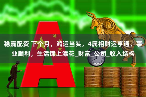 稳赢配资 下个月，鸿运当头，4属相财运亨通，事业顺利，生活锦上添花_财富_公司_收入结构
