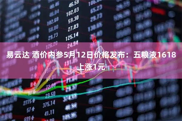 易云达 酒价内参5月12日价格发布：五粮液1618上涨1元