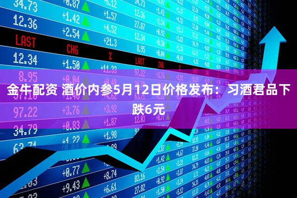 金牛配资 酒价内参5月12日价格发布：习酒君品下跌6元