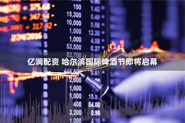 亿润配资 哈尔滨国际啤酒节即将启幕